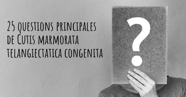 25 questions principales de Cutis marmorata telangiectatica congenita   