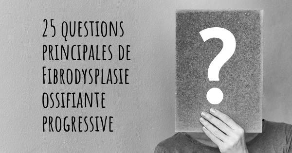 25 questions principales de Fibrodysplasie ossifiante progressive   