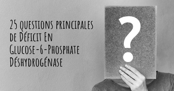 25 questions principales de Déficit En Glucose-6-Phosphate Déshydrogénase   