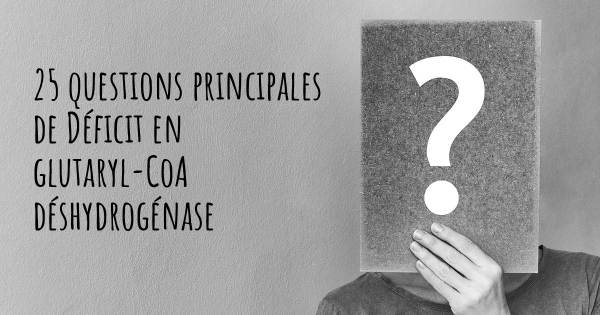 25 questions principales de Déficit en glutaryl-CoA déshydrogénase   