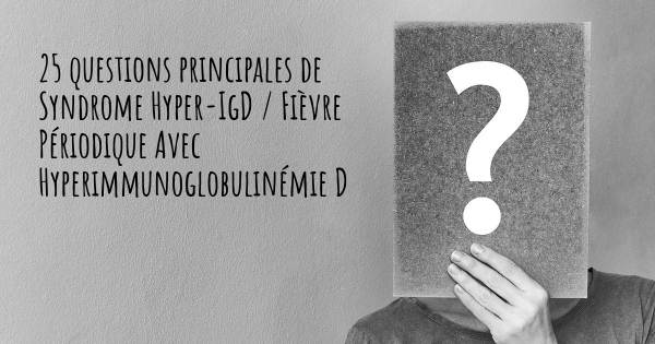 25 questions principales de Syndrome Hyper-IgD / Fièvre Périodique Avec Hyperimmunoglobulinémie D   