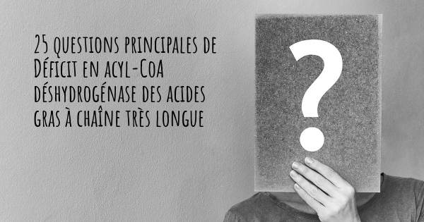 25 questions principales de Déficit en acyl-CoA déshydrogénase des acides gras à chaîne très longue   