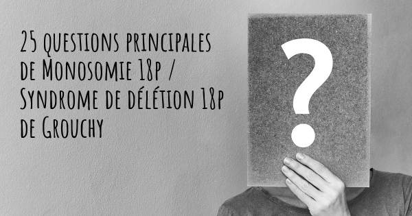 25 questions principales de Monosomie 18p / Syndrome de délétion 18p de Grouchy   