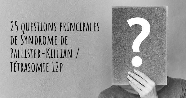 25 questions principales de Syndrome de Pallister-Killian / Tétrasomie 12p   