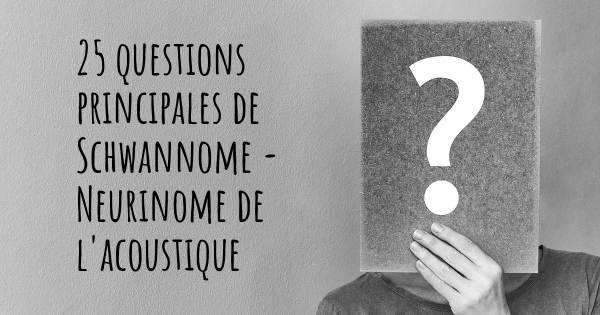 25 questions principales de Schwannome - Neurinome de l'acoustique   