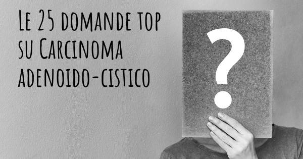 Le 25 domande più frequenti di Carcinoma adenoido-cistico