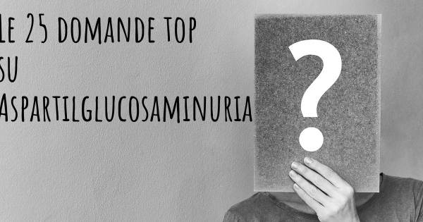 Le 25 domande più frequenti di Aspartilglucosaminuria