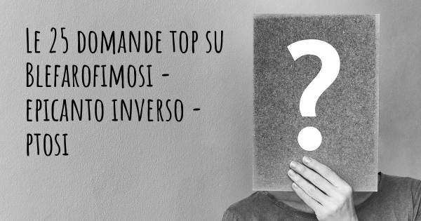 Le 25 domande più frequenti di Blefarofimosi - epicanto inverso - ptosi