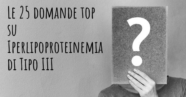 Le 25 domande più frequenti di Iperlipoproteinemia di Tipo III