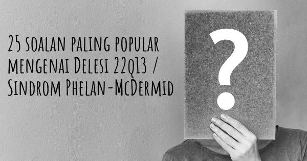 25 soalan Delesi 22q13 / Sindrom Phelan-McDermid paling popular