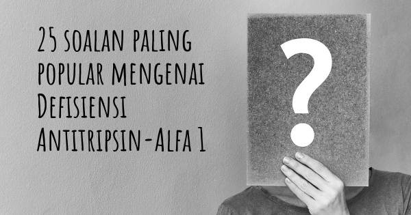 25 soalan Defisiensi Antitripsin-Alfa 1 paling popular