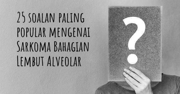 25 soalan Sarkoma Bahagian Lembut Alveolar paling popular