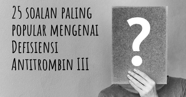 25 soalan Defisiensi Antitrombin III paling popular