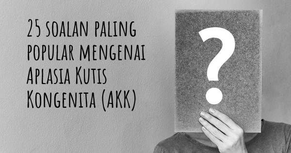 25 soalan Aplasia Kutis Kongenita (AKK) paling popular