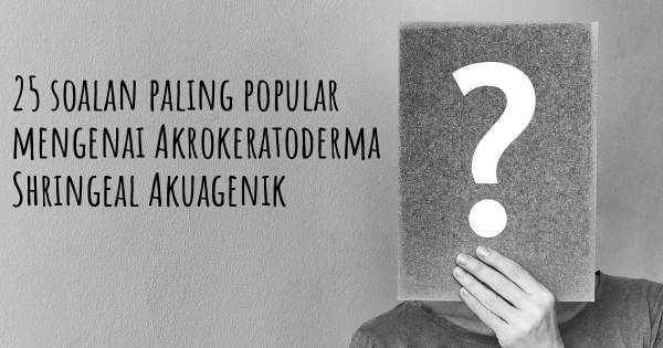 25 soalan Akrokeratoderma Shringeal Akuagenik paling popular