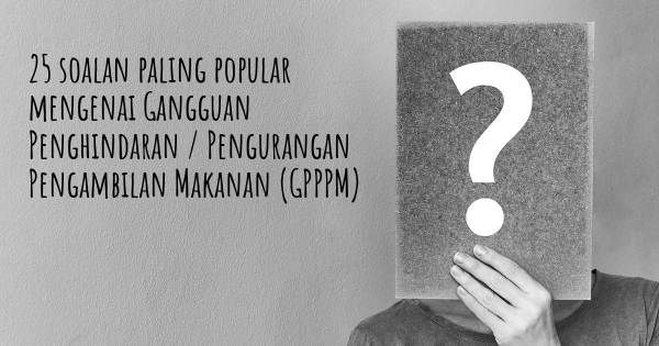 25 soalan Gangguan Penghindaran / Pengurangan Pengambilan Makanan (GPPPM) paling popular