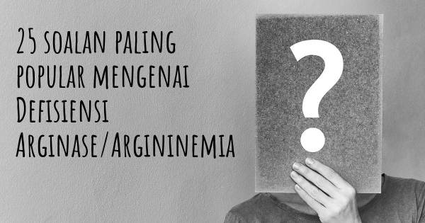 25 soalan Defisiensi Arginase/Argininemia paling popular