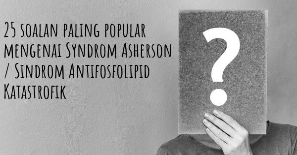 25 soalan Syndrom Asherson / Sindrom Antifosfolipid Katastrofik paling popular