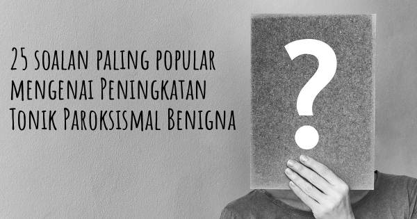 25 soalan Peningkatan Tonik Paroksismal Benigna paling popular