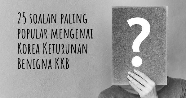 25 soalan Korea Keturunan Benigna KKB paling popular