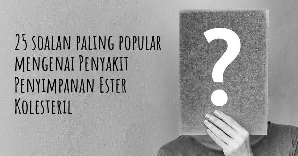 25 soalan Penyakit Penyimpanan Ester Kolesteril paling popular
