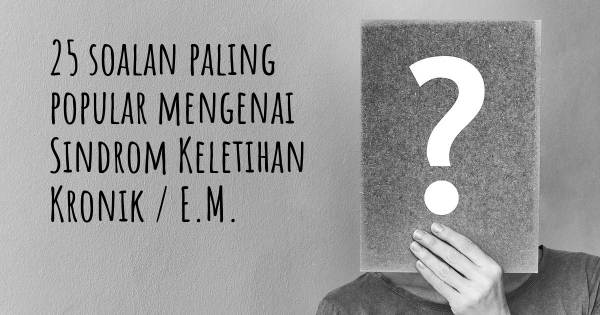 25 soalan Sindrom Keletihan Kronik / E.M. paling popular