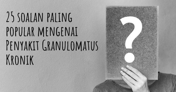 25 soalan Penyakit Granulomatus Kronik paling popular