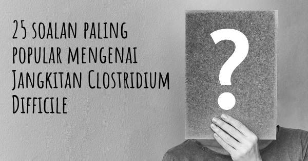 25 soalan Jangkitan Clostridium Difficile paling popular