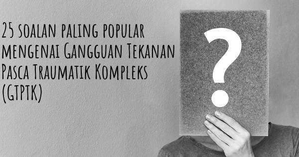 25 soalan Gangguan Tekanan Pasca Traumatik Kompleks (GTPTK) paling popular