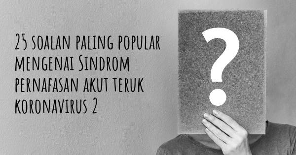 25 soalan Sindrom pernafasan akut teruk koronavirus 2 paling popular