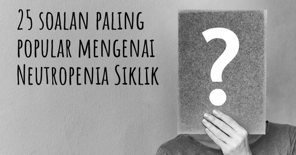 25 soalan Neutropenia Siklik paling popular