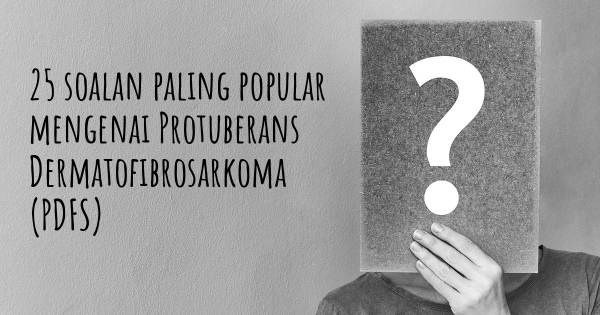 25 soalan Protuberans Dermatofibrosarkoma (PDFS) paling popular