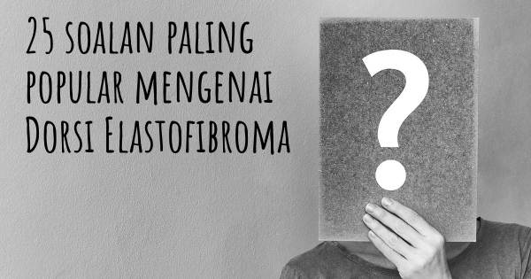 25 soalan Dorsi Elastofibroma paling popular