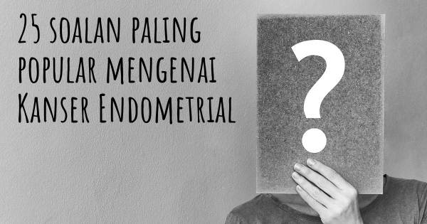 25 soalan Kanser Endometrial paling popular