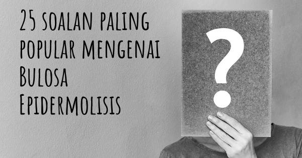 25 soalan Bulosa Epidermolisis paling popular