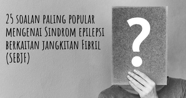 25 soalan Sindrom epilepsi berkaitan jangkitan Fibril (SEBJF) paling popular