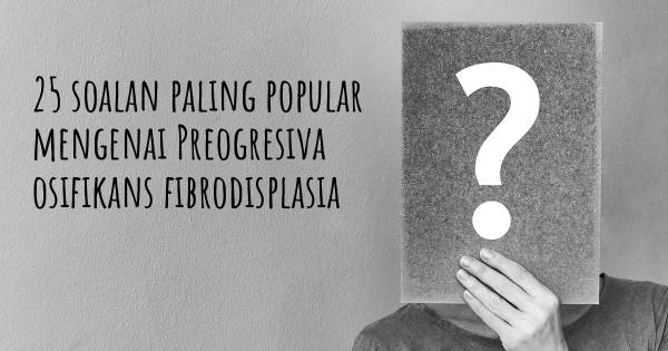 25 soalan Preogresiva osifikans fibrodisplasia paling popular