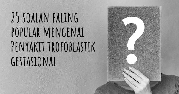 25 soalan Penyakit trofoblastik gestasional paling popular