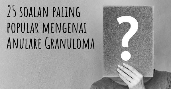 25 soalan Anulare Granuloma paling popular