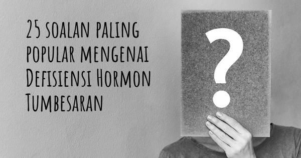 25 soalan Defisiensi Hormon Tumbesaran paling popular