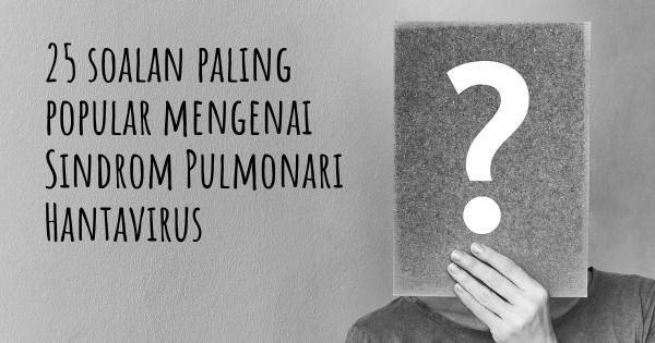 25 soalan Sindrom Pulmonari Hantavirus paling popular