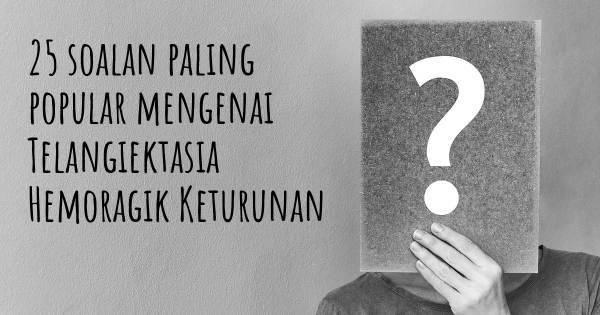 25 soalan Telangiektasia Hemoragik Keturunan paling popular