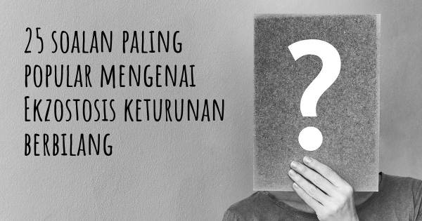 25 soalan Ekzostosis keturunan berbilang paling popular