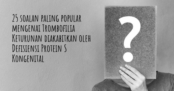 25 soalan Trombofilia Keturunan diakabitkan oleh Defisiensi Protein S Kongenital paling popular