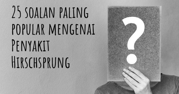 25 soalan Penyakit Hirschsprung paling popular