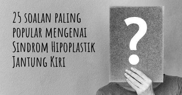 25 soalan Sindrom Hipoplastik Jantung Kiri paling popular