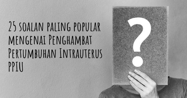 25 soalan Penghambat Pertumbuhan Intrauterus PPIU paling popular