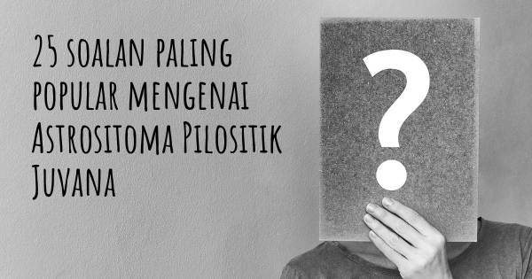 25 soalan Astrositoma Pilositik Juvana paling popular