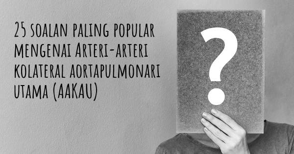 25 soalan Arteri-arteri kolateral aortapulmonari utama (AAKAU) paling popular
