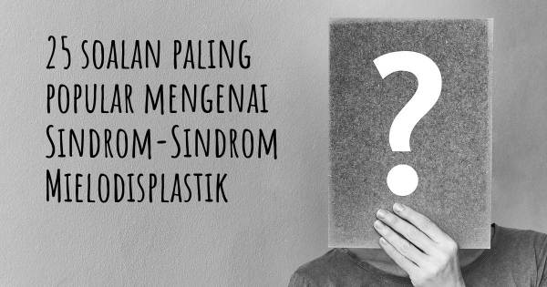 25 soalan Sindrom-Sindrom Mielodisplastik paling popular
